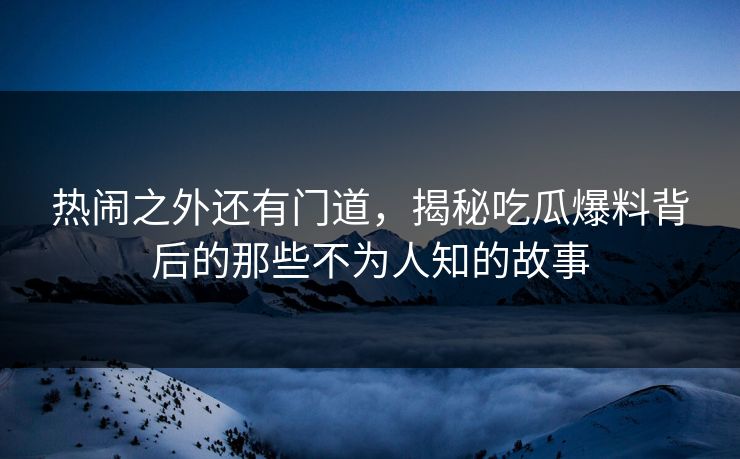 热闹之外还有门道，揭秘吃瓜爆料背后的那些不为人知的故事