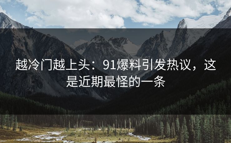 越冷门越上头：91爆料引发热议，这是近期最怪的一条