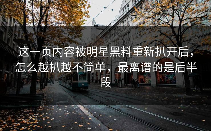 这一页内容被明星黑料重新扒开后,怎么越扒越不简单,最离谱的是后半段 这一页内容被明星黑料重新扒开后,怎么越扒越不简单,最离谱的是后半段
