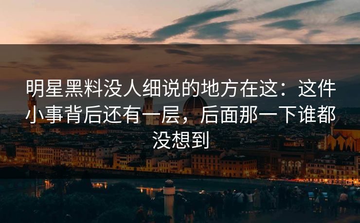明星黑料没人细说的地方在这:这件小事背后还有一层,后面那一下谁都没想到 明星黑料没人细说的地方在这:这件小事背后还有一层,后面那一下谁都没想到