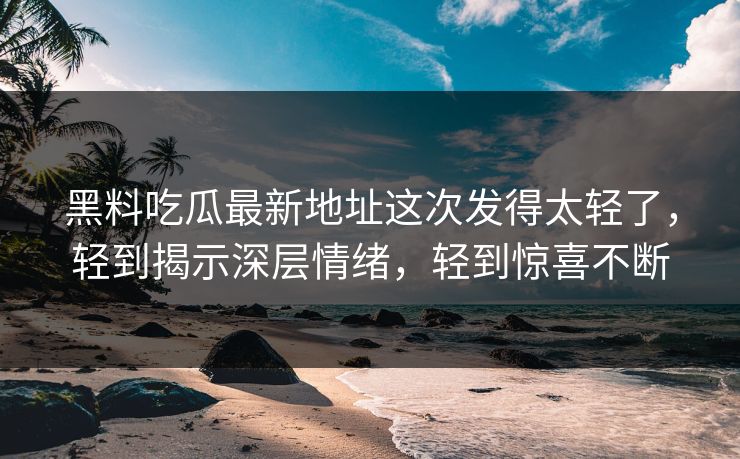 黑料吃瓜最新地址这次发得太轻了,轻到揭示深层情绪,轻到惊喜不断 黑料吃瓜最新地址这次发得太轻了,轻到揭示深层情绪,轻到惊喜不断
