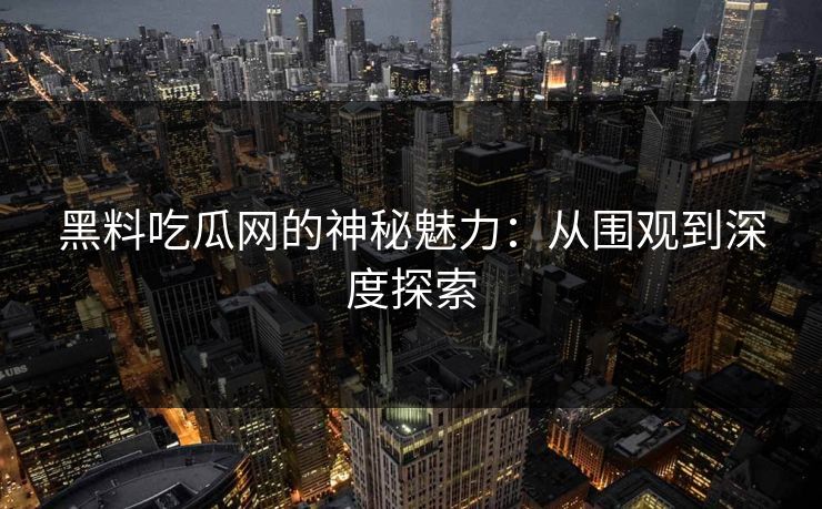 黑料吃瓜网的神秘魅力：从围观到深度探索