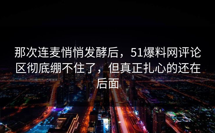 那次连麦悄悄发酵后,51爆料网评论区彻底绷不住了,但真正扎心的还在后面 那次连麦悄悄发酵后,51爆料网评论区彻底绷不住了,但真正扎心的还在后面