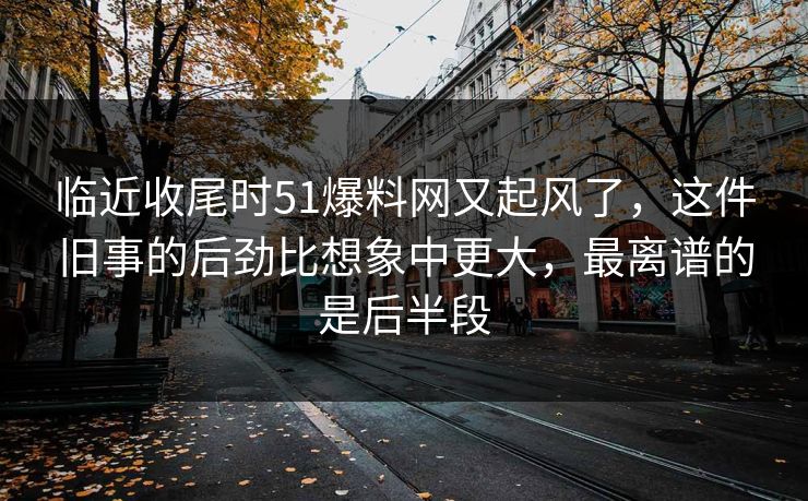 临近收尾时51爆料网又起风了,这件旧事的后劲比想象中更大,最离谱的是后半段 临近收尾时51爆料网又起风了,这件旧事的后劲比想象中更大,最离谱的是后半段