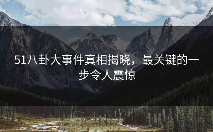 51八卦大事件真相揭晓，最关键的一步令人震惊