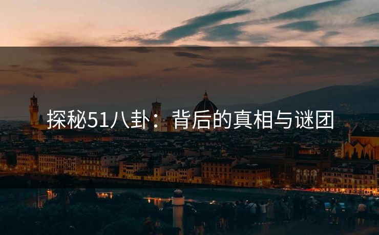 探秘51八卦:背后的真相与谜团 探秘51八卦:背后的真相与谜团