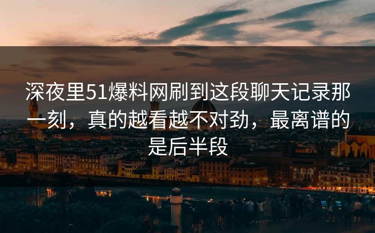 深夜里51爆料网刷到这段聊天记录那一刻，真的越看越不对劲，最离谱的是后半段