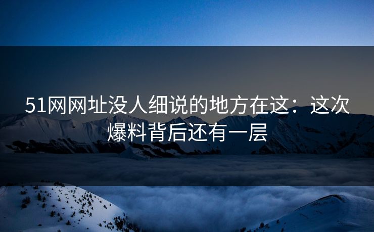 51网网址没人细说的地方在这：这次爆料背后还有一层