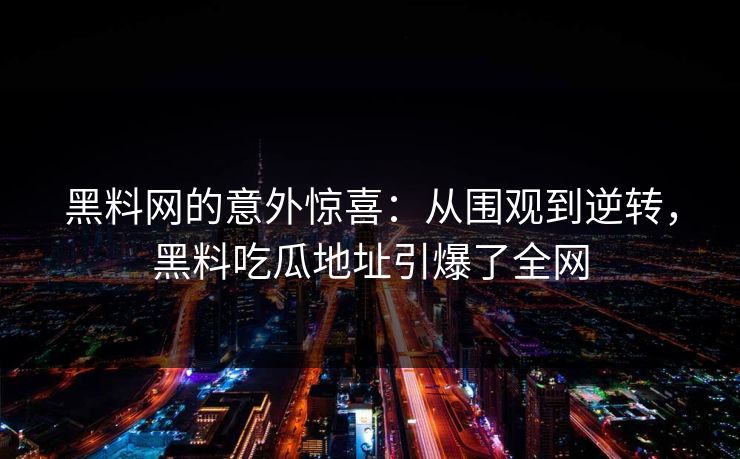 黑料网的意外惊喜：从围观到逆转，黑料吃瓜地址引爆了全网