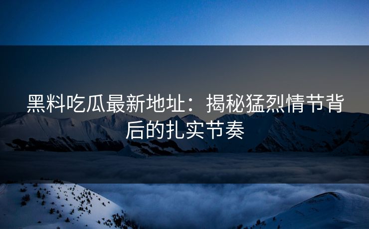 黑料吃瓜最新地址:揭秘猛烈情节背后的扎实节奏 黑料吃瓜最新地址:揭秘猛烈情节背后的扎实节奏