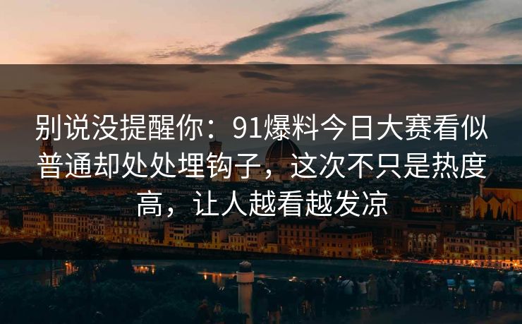别说没提醒你:91爆料今日大赛看似普通却处处埋钩子,这次不只是热度高,让人越看越发凉 别说没提醒你:91爆料今日大赛看似普通却处处埋钩子,这次不只是热度高,让人越看越发凉