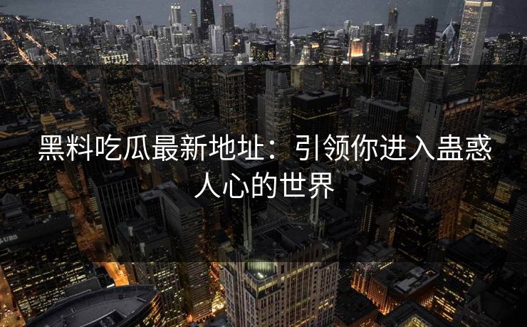 黑料吃瓜最新地址:引领你进入蛊惑人心的世界 黑料吃瓜最新地址:引领你进入蛊惑人心的世界