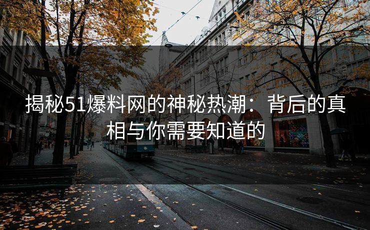 揭秘51爆料网的神秘热潮：背后的真相与你需要知道的