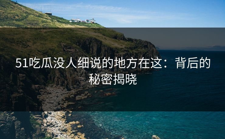 51吃瓜没人细说的地方在这:背后的秘密揭晓 51吃瓜没人细说的地方在这:背后的秘密揭晓
