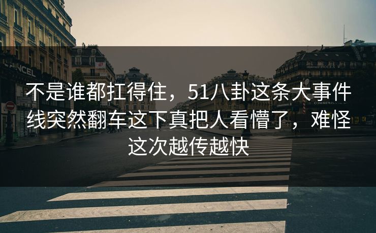 不是谁都扛得住,51八卦这条大事件线突然翻车这下真把人看懵了,难怪这次越传越快 不是谁都扛得住,51八卦这条大事件线突然翻车这下真把人看懵了,难怪这次越传越快
