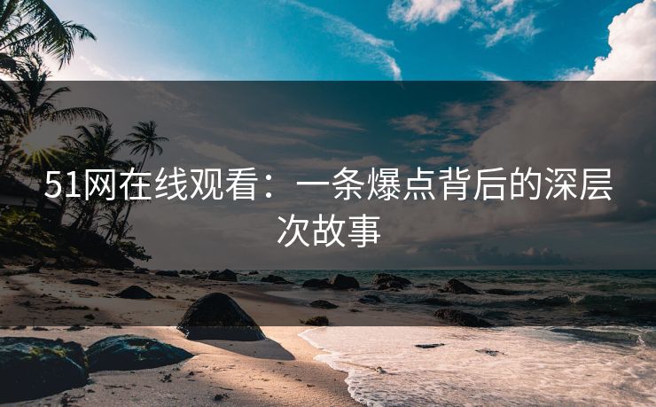 51网在线观看：一条爆点背后的深层次故事
