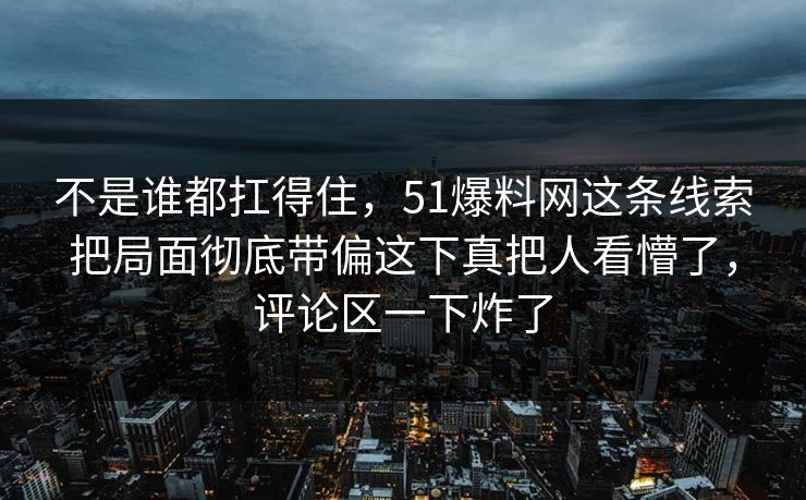 不是谁都扛得住，51爆料网这条线索把局面彻底带偏这下真把人看懵了，评论区一下炸了