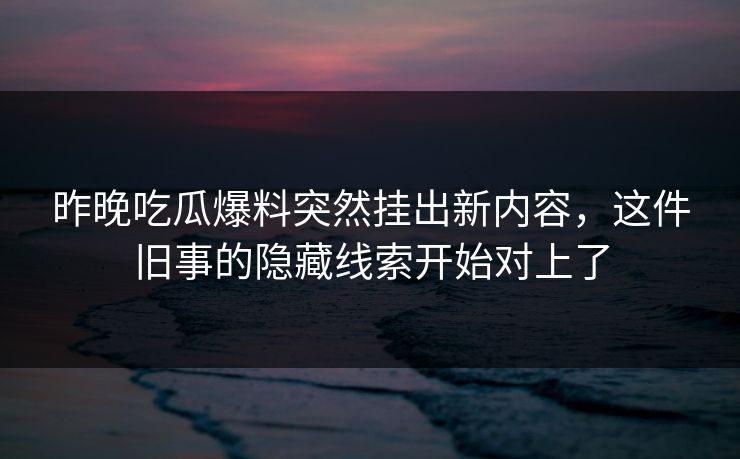 昨晚吃瓜爆料突然挂出新内容,这件旧事的隐藏线索开始对上了 昨晚吃瓜爆料突然挂出新内容,这件旧事的隐藏线索开始对上了