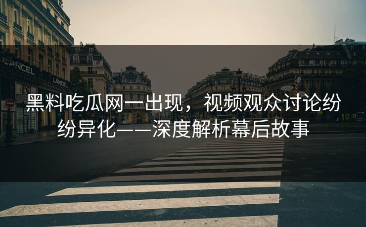 黑料吃瓜网一出现,视频观众讨论纷纷异化——深度解析幕后故事 黑料吃瓜网一出现,视频观众讨论纷纷异化——深度解析幕后故事