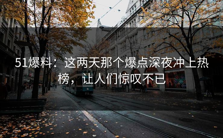 51爆料：这两天那个爆点深夜冲上热榜，让人们惊叹不已