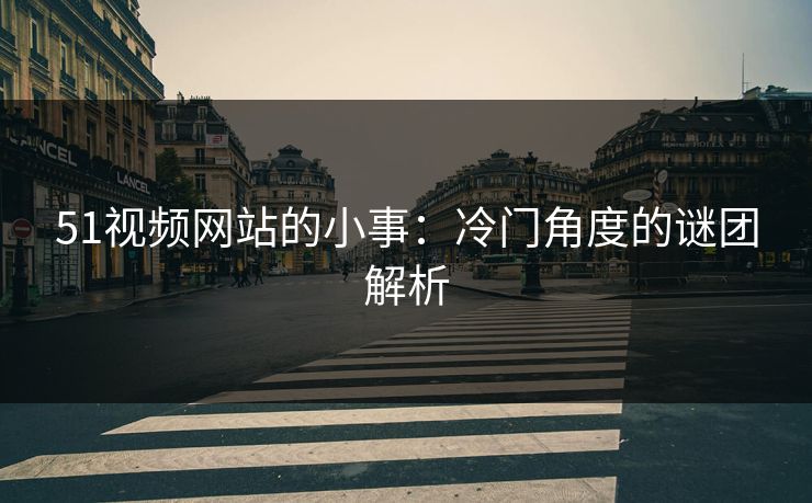51视频网站的小事：冷门角度的谜团解析