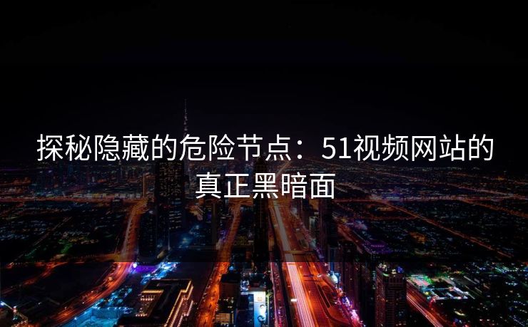 探秘隐藏的危险节点:51视频网站的真正黑暗面 探秘隐藏的危险节点:51视频网站的真正黑暗面