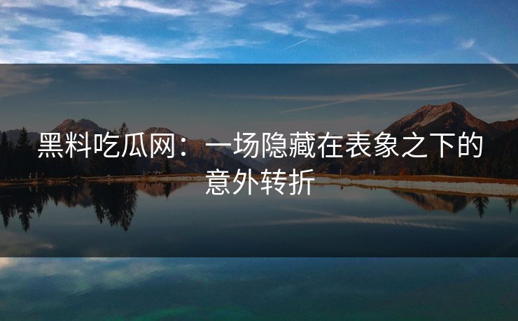 黑料吃瓜网:一场隐藏在表象之下的意外转折 黑料吃瓜网:一场隐藏在表象之下的意外转折