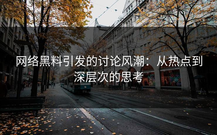 网络黑料引发的讨论风潮:从热点到深层次的思考 网络黑料引发的讨论风潮:从热点到深层次的思考