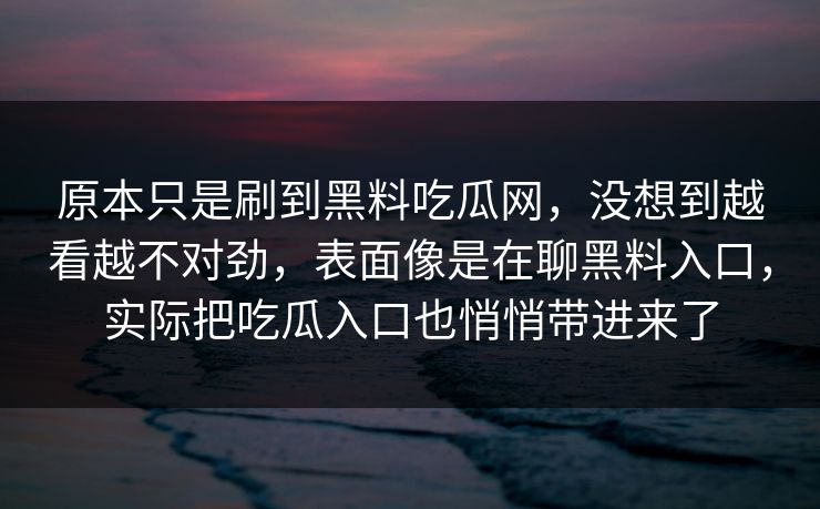 原本只是刷到黑料吃瓜网，没想到越看越不对劲，表面像是在聊黑料入口，实际把吃瓜入口也悄悄带进来了