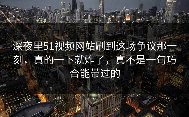 深夜里51视频网站刷到这场争议那一刻,真的一下就炸了,真不是一句巧合能带过的 深夜里51视频网站刷到这场争议那一刻,真的一下就炸了,真不是一句巧合能带过的