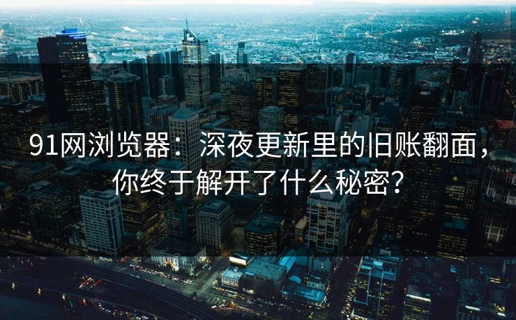 91网浏览器:深夜更新里的旧账翻面,你终于解开了什么秘密? 91网浏览器:深夜更新里的旧账翻面,你终于解开了什么秘密?