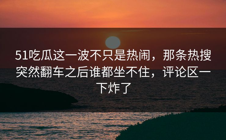 51吃瓜这一波不只是热闹,那条热搜突然翻车之后谁都坐不住,评论区一下炸了 51吃瓜这一波不只是热闹,那条热搜突然翻车之后谁都坐不住,评论区一下炸了