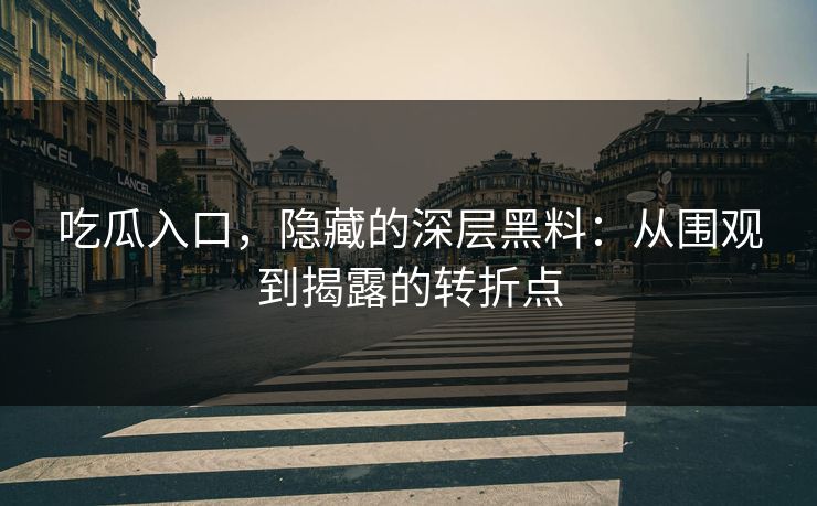 吃瓜入口,隐藏的深层黑料:从围观到揭露的转折点 吃瓜入口,隐藏的深层黑料:从围观到揭露的转折点